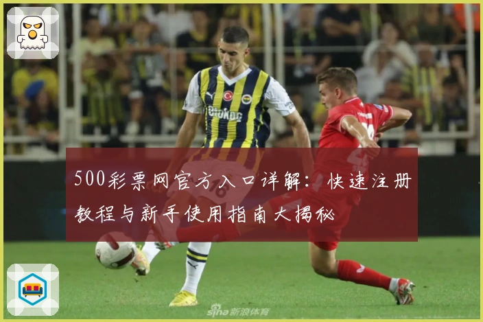 500彩票网官方入口详解：快速注册教程与新手使用指南大揭秘