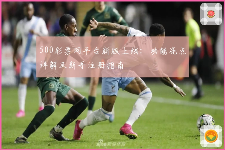 500彩票网平台新版上线：功能亮点详解及新手注册指南