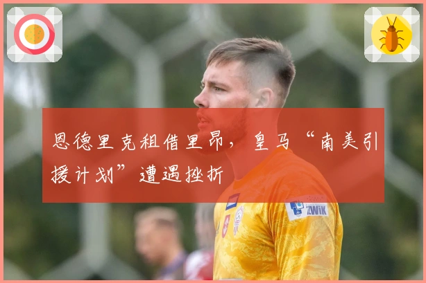 恩德里克租借里昂，皇马“南美引援计划”遭遇挫折