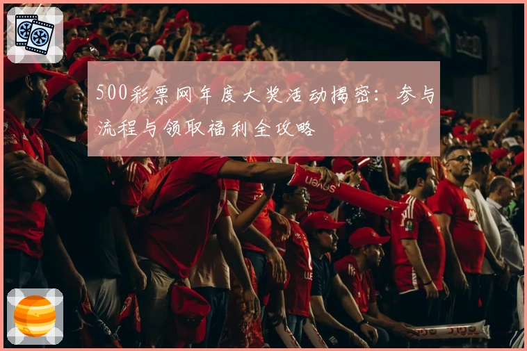 500彩票网年度大奖活动揭密：参与流程与领取福利全攻略