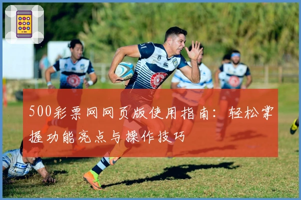 500彩票网网页版使用指南：轻松掌握功能亮点与操作技巧