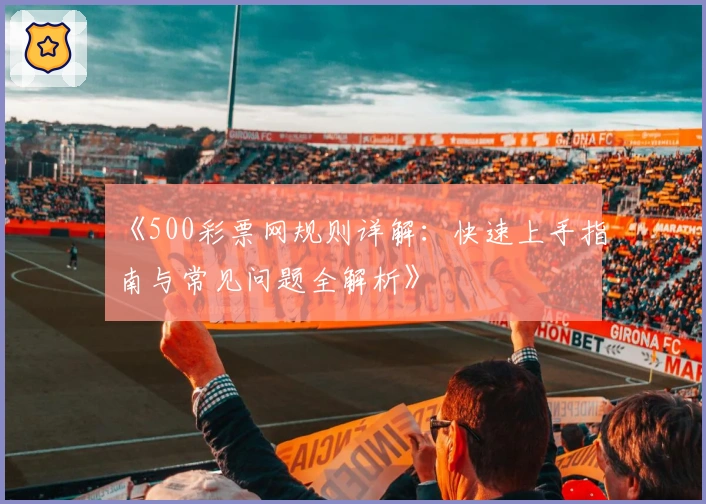 《500彩票网规则详解：快速上手指南与常见问题全解析》