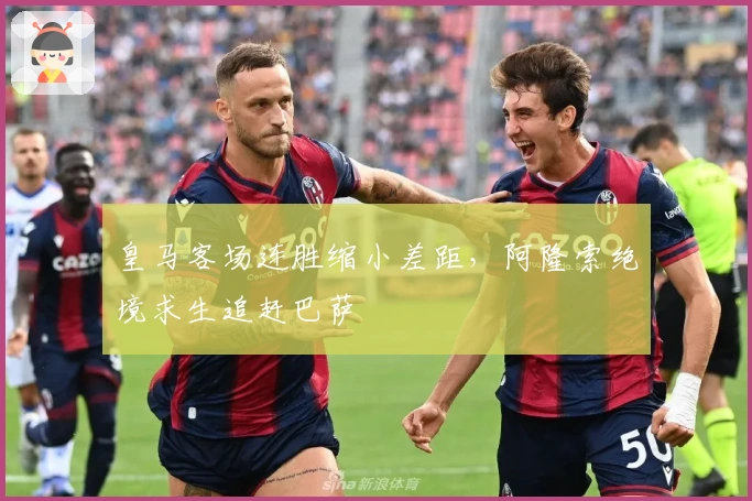 皇马客场连胜缩小差距，阿隆索绝境求生追赶巴萨