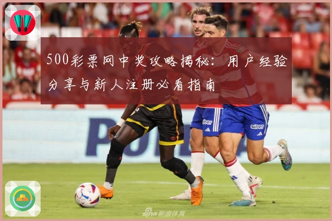 500彩票网中奖攻略揭秘：用户经验分享与新人注册必看指南