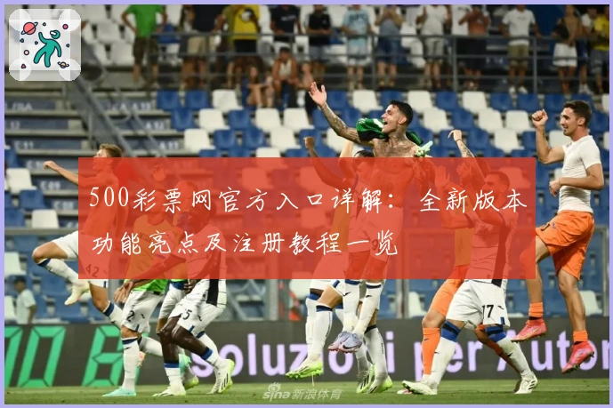 500彩票网官方入口详解：全新版本功能亮点及注册教程一览