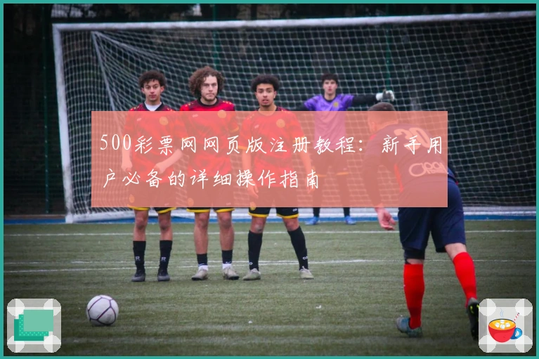 500彩票网网页版注册教程：新手用户必备的详细操作指南