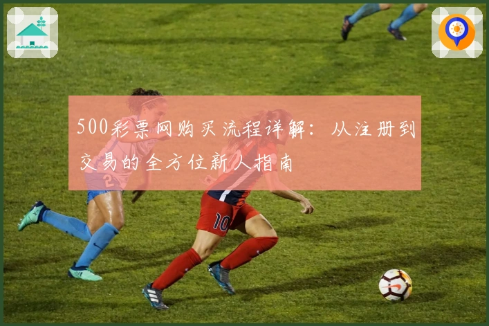 500彩票网购买流程详解：从注册到交易的全方位新人指南