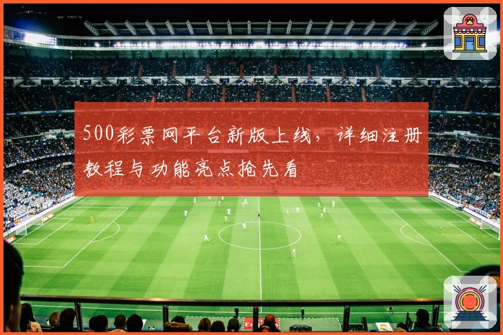 500彩票网平台新版上线,详细注册教程与功能亮点抢先看