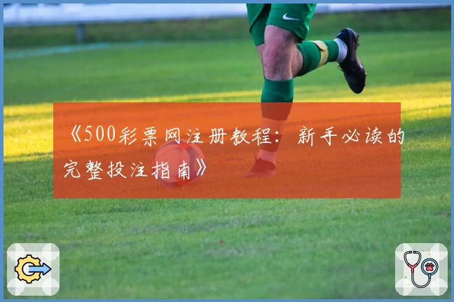 《500彩票网注册教程：新手必读的完整投注指南》