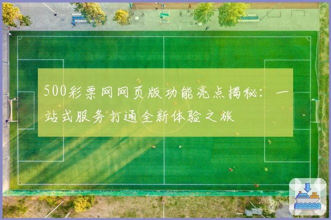 500彩票网网页版功能亮点揭秘：一站式服务打通全新体验之旅