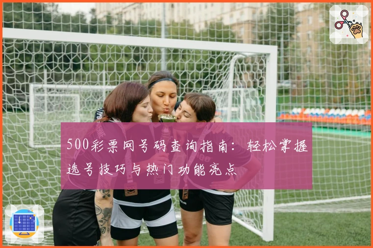 500彩票网号码查询指南：轻松掌握选号技巧与热门功能亮点