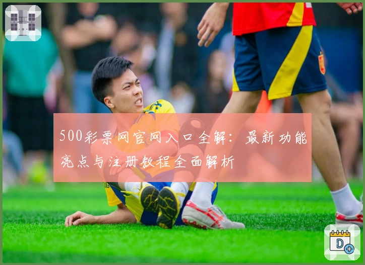 500彩票网官网入口全解：最新功能亮点与注册教程全面解析