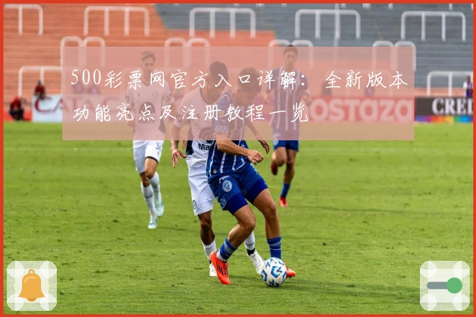 500彩票网官方入口详解：全新版本功能亮点及注册教程一览