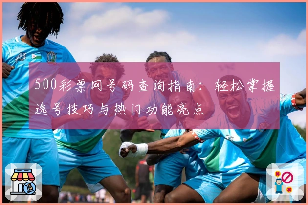 500彩票网号码查询指南:轻松掌握选号技巧与热门功能亮点