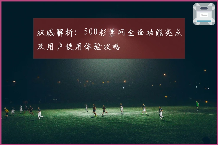 权威解析：500彩票网全面功能亮点及用户使用体验攻略