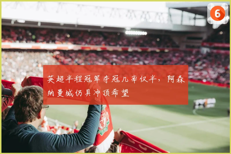 英超半程冠军夺冠几率仅半，阿森纳曼城仍具冲顶希望