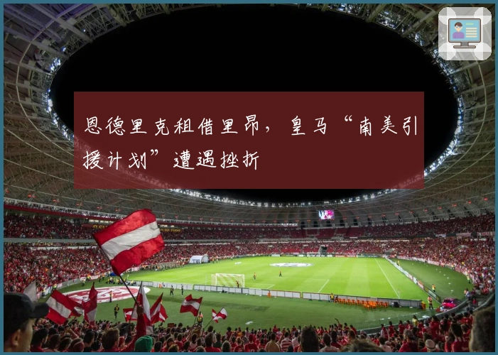 恩德里克租借里昂，皇马“南美引援计划”遭遇挫折