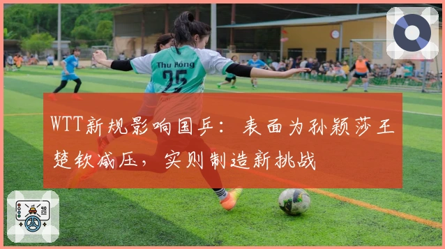 WTT新规影响国乒：表面为孙颖莎王楚钦减压，实则制造新挑战