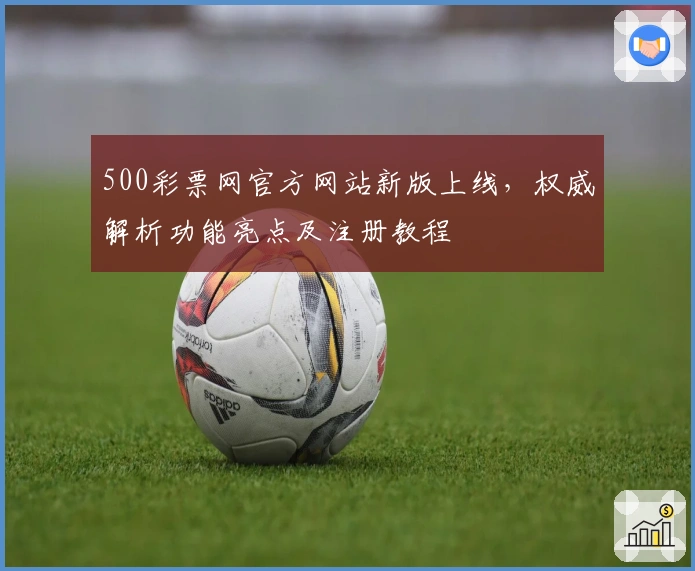 500彩票网官方网站新版上线,权威解析功能亮点及注册教程