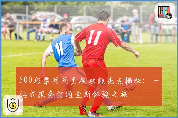 500彩票网网页版功能亮点揭秘：一站式服务打通全新体验之旅