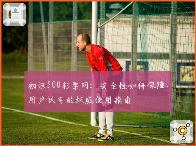 初识500彩票网：安全性如何保障，用户认可的权威使用指南