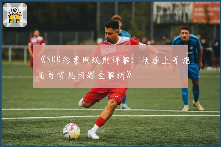 《500彩票网规则详解：快速上手指南与常见问题全解析》