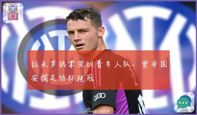 拉米罗执掌深圳青年人队，曾率国安揽足协杯桂冠
