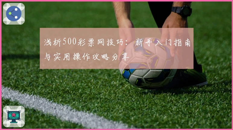 浅析500彩票网技巧：新手入门指南与实用操作攻略分享