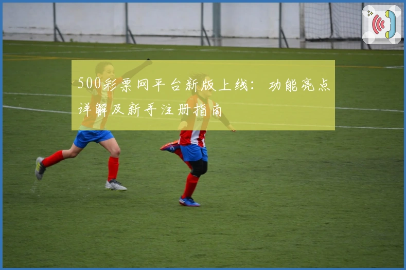 500彩票网平台新版上线：功能亮点详解及新手注册指南