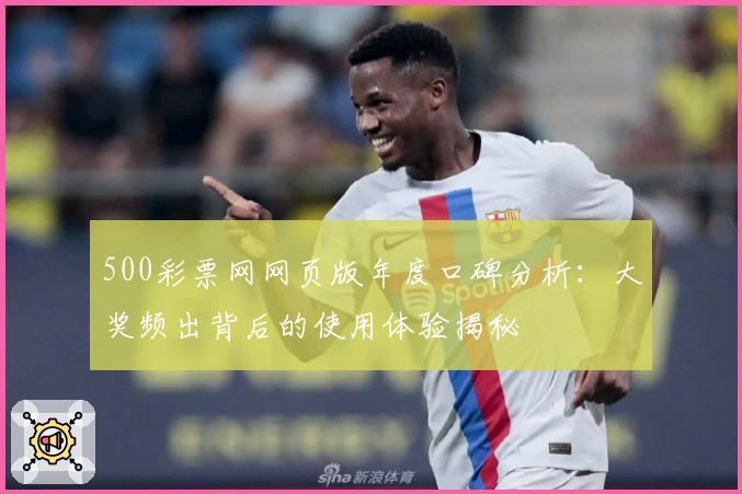 500彩票网网页版年度口碑分析:大奖频出背后的使用体验揭秘