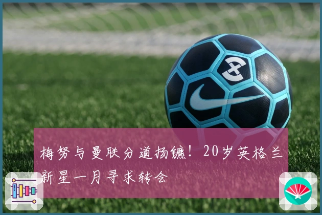 梅努与曼联分道扬镳！20岁英格兰新星一月寻求转会