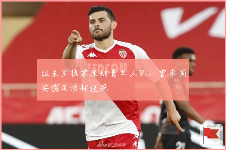 拉米罗执掌深圳青年人队，曾率国安揽足协杯桂冠