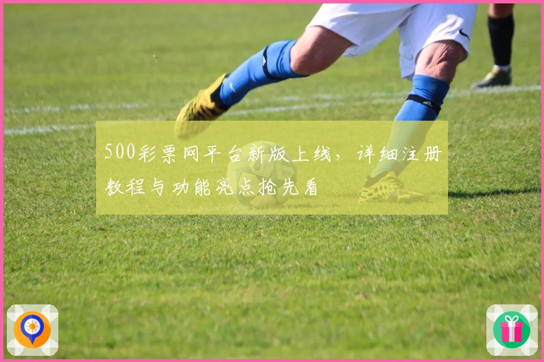 500彩票网平台新版上线，详细注册教程与功能亮点抢先看