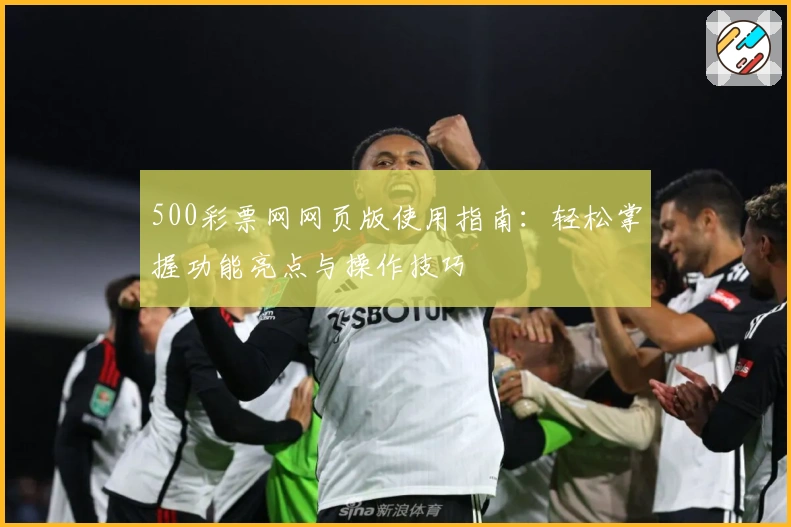 500彩票网网页版使用指南：轻松掌握功能亮点与操作技巧