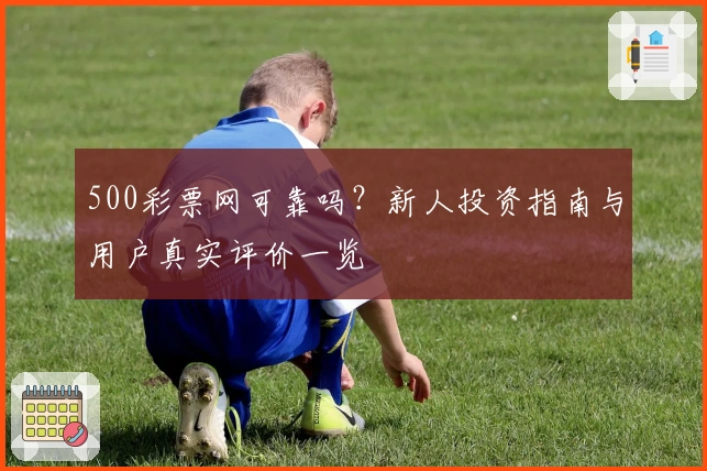 500彩票网可靠吗？新人投资指南与用户真实评价一览